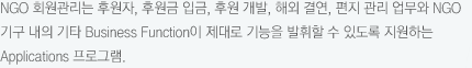 NGO 회원관리는 후원자, 후원금 입금, 후원 개발, 해외 결연, 편지 관리 업무와 NGO기구 내의 기타 Business Function이 제대로 기능을 발휘할 수 있도록 지원하는 Applications 프로그램.